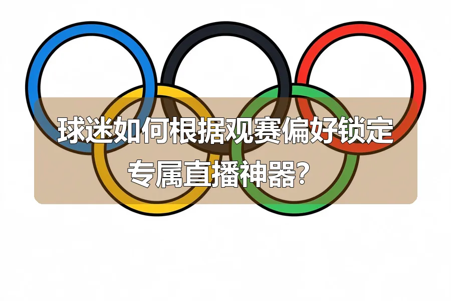 球迷如何根据观赛偏好锁定专属直播神器？
